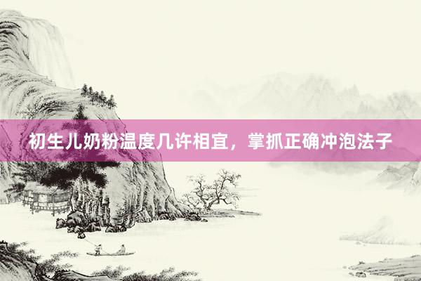 初生儿奶粉温度几许相宜，掌抓正确冲泡法子